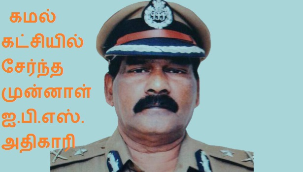 கமல் கட்சியில் சேர்ந்த முன்னாள் ஐ.பி.எஸ். அதிகாரி