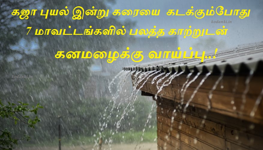 கஜா புயல் இன்று கரையை  கடக்கும்போது 7 மாவட்டங்களில் பலத்த காற்றுடன் கனமழைக்கு வாய்ப்பு